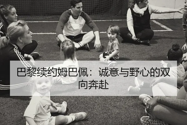 巴黎续约姆巴佩：诚意与野心的双向奔赴
